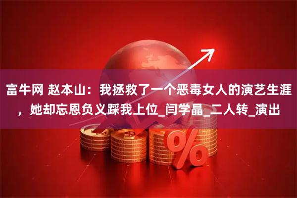 富牛网 赵本山：我拯救了一个恶毒女人的演艺生涯，她却忘恩负义踩我上位_闫学晶_二人转_演出