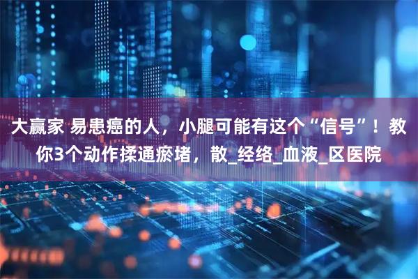 大赢家 易患癌的人,小腿可能有这个“信号”!教你3个动作揉通瘀堵,散_经络_血液_区医院