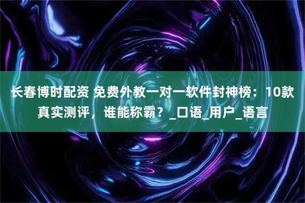 长春博时配资 免费外教一对一软件封神榜：10款真实测评，谁能称霸？_口语_用户_语言