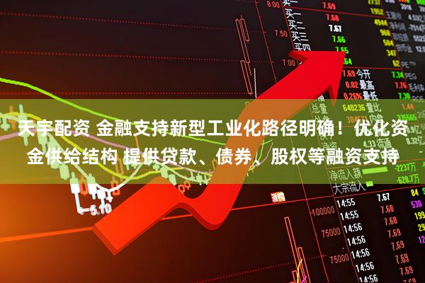 天宇配资 金融支持新型工业化路径明确！优化资金供给结构 提供贷款、债券、股权等融资支持