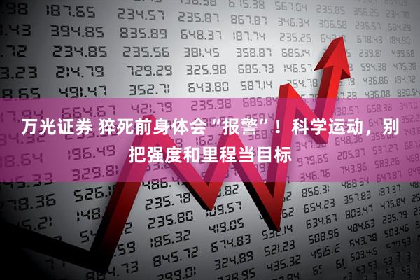 万光证券 猝死前身体会“报警”!科学运动,别把强度和里程当目标
