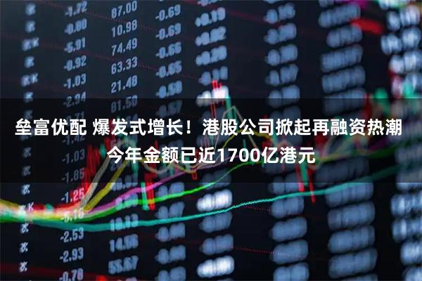 垒富优配 爆发式增长！港股公司掀起再融资热潮 今年金额已近1700亿港元
