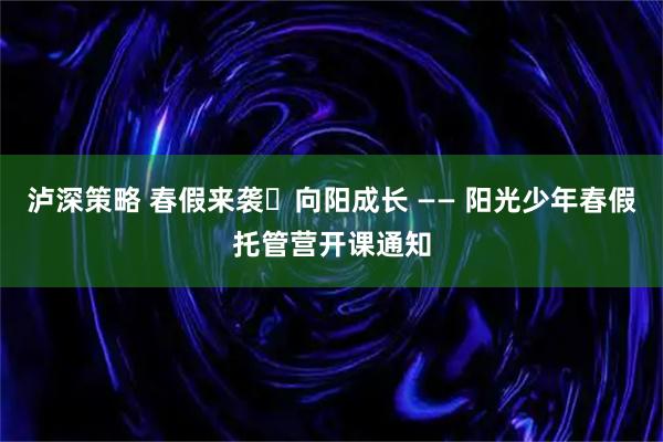 泸深策略 春假来袭・向阳成长 —— 阳光少年春假托管营开课通知