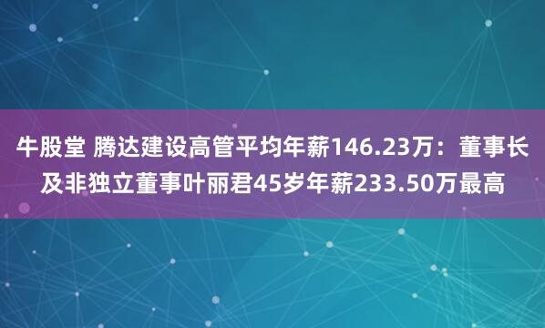 牛股堂 腾达建设高管平均年薪146.23万：董事长及非独立董事叶丽君45岁年薪233.50万最高