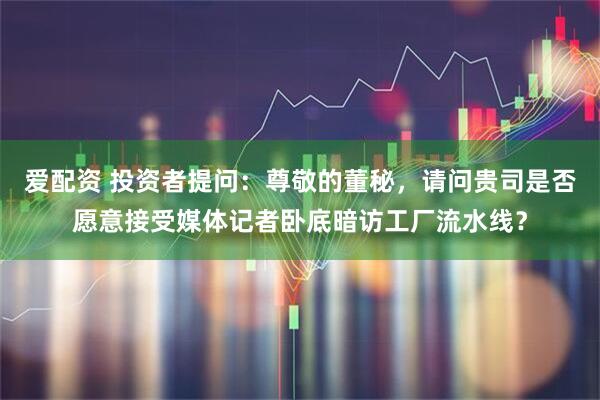 爱配资 投资者提问：尊敬的董秘，请问贵司是否愿意接受媒体记者卧底暗访工厂流水线？
