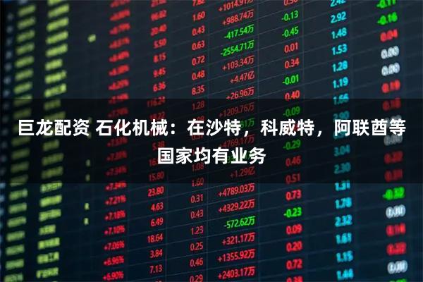 巨龙配资 石化机械：在沙特，科威特，阿联酋等国家均有业务