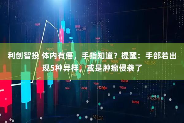 利创智投 体内有癌,手指知道?提醒:手部若出现5种异样,或是肿瘤侵袭了