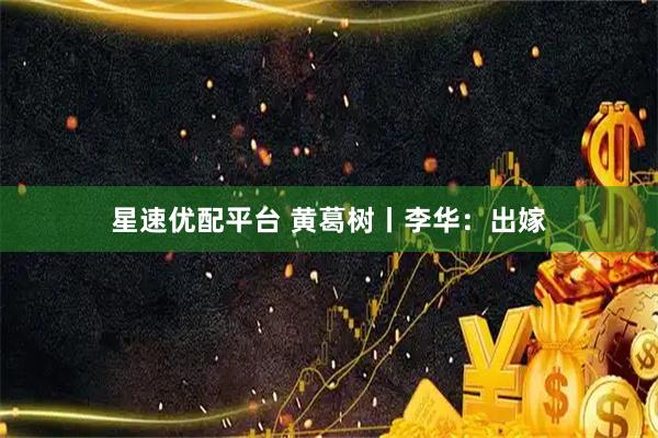 星速优配平台 黄葛树丨李华：出嫁