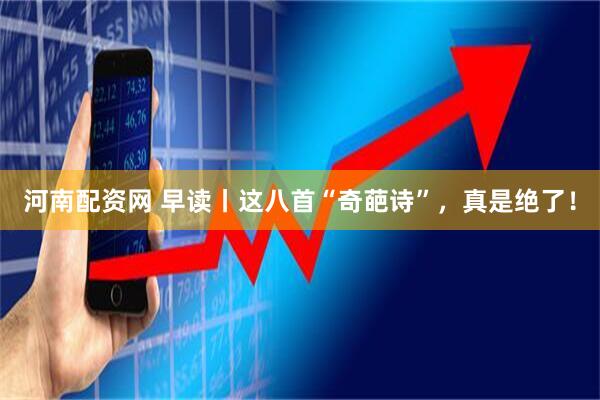 河南配资网 早读丨这八首“奇葩诗”，真是绝了！