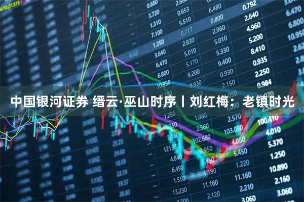 中国银河证券 缙云·巫山时序丨刘红梅：老镇时光