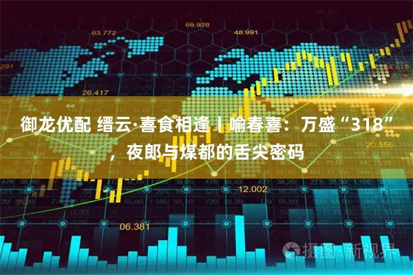 御龙优配 缙云·喜食相逢丨喻春喜：万盛“318”，夜郎与煤都的舌尖密码