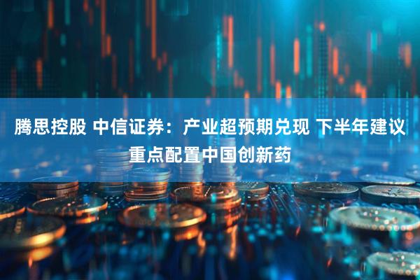 腾思控股 中信证券：产业超预期兑现 下半年建议重点配置中国创新药